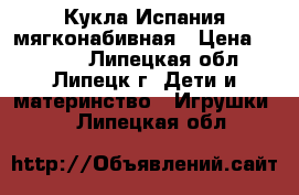 Кукла Испания мягконабивная › Цена ­ 4 750 - Липецкая обл., Липецк г. Дети и материнство » Игрушки   . Липецкая обл.